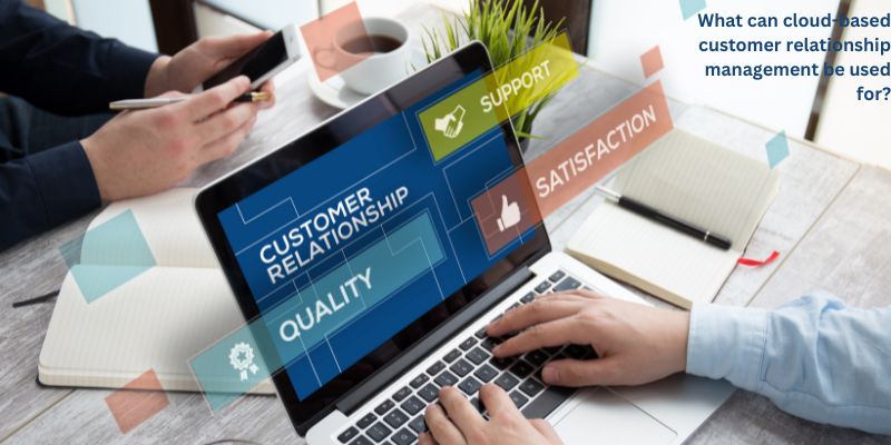 What can cloud-based customer relationship management be used for?