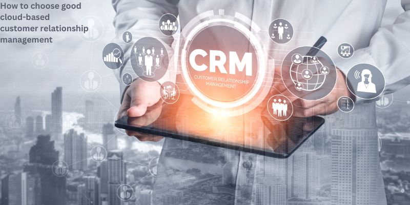 How to choose good cloud-based customer relationship management