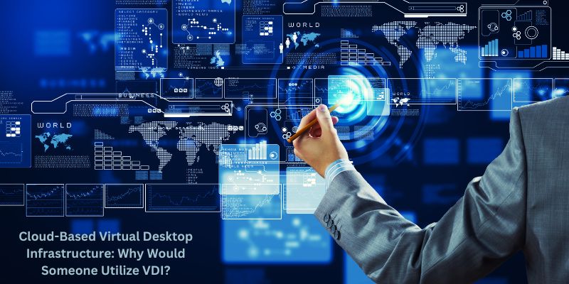 Cloud-Based Virtual Desktop Infrastructure: Why Would Someone Utilize VDI?